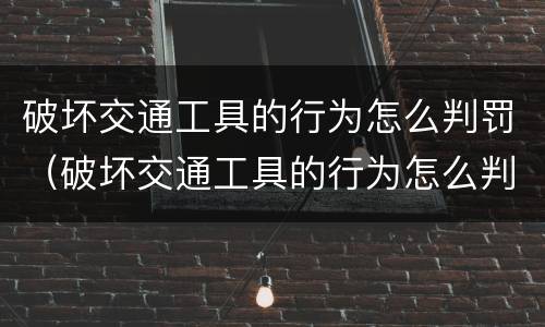 破坏交通工具的行为怎么判罚（破坏交通工具的行为怎么判罚呢）