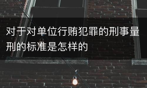对于对单位行贿犯罪的刑事量刑的标准是怎样的