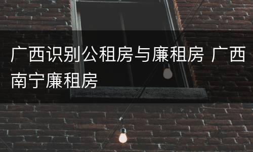 广西识别公租房与廉租房 广西南宁廉租房
