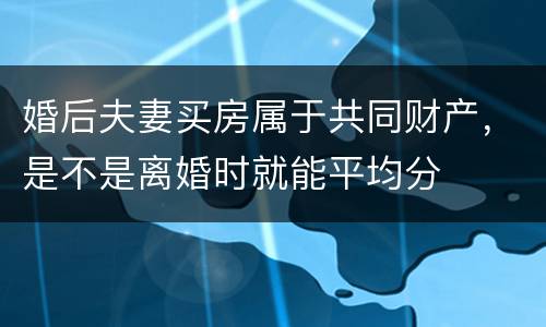 婚后夫妻买房属于共同财产，是不是离婚时就能平均分