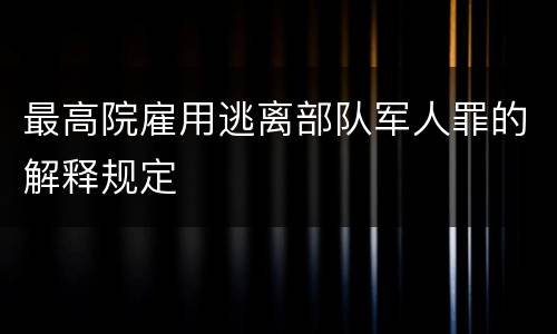 最高院雇用逃离部队军人罪的解释规定