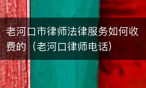 老河口市律师法律服务如何收费的（老河口律师电话）