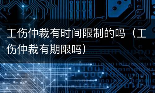 工伤仲裁有时间限制的吗（工伤仲裁有期限吗）