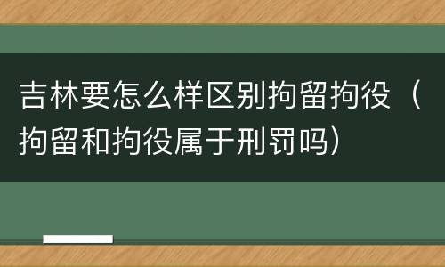 吉林要怎么样区别拘留拘役（拘留和拘役属于刑罚吗）