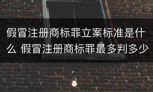 假冒注册商标罪立案标准是什么 假冒注册商标罪最多判多少年