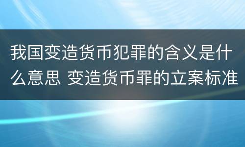 我国变造货币犯罪的含义是什么意思 变造货币罪的立案标准
