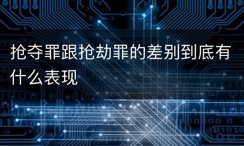 抢夺罪跟抢劫罪的差别到底有什么表现