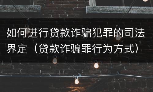如何进行贷款诈骗犯罪的司法界定（贷款诈骗罪行为方式）