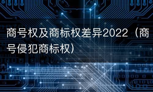 商号权及商标权差异2022（商号侵犯商标权）