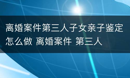 离婚案件第三人子女亲子鉴定怎么做 离婚案件 第三人