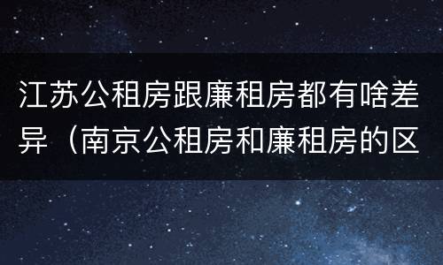 江苏公租房跟廉租房都有啥差异（南京公租房和廉租房的区别）