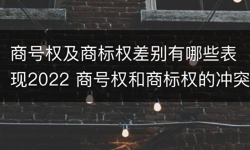 商号权及商标权差别有哪些表现2022 商号权和商标权的冲突和解决