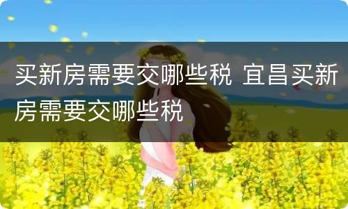 买新房需要交哪些税 宜昌买新房需要交哪些税