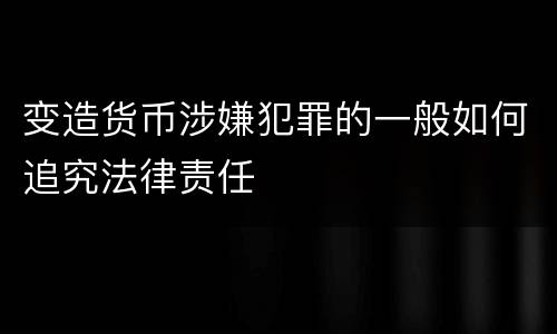变造货币涉嫌犯罪的一般如何追究法律责任