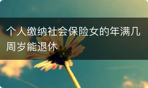 个人缴纳社会保险女的年满几周岁能退休