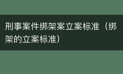 刑事案件绑架案立案标准（绑架的立案标准）