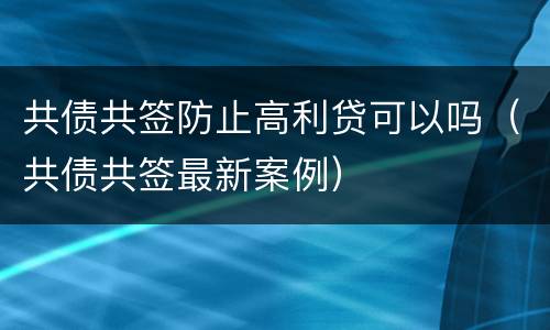 共债共签防止高利贷可以吗（共债共签最新案例）