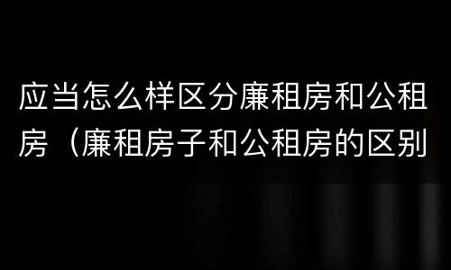 应当怎么样区分廉租房和公租房（廉租房子和公租房的区别）