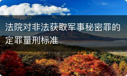 法院对非法获取军事秘密罪的定罪量刑标准