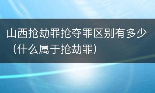 山西抢劫罪抢夺罪区别有多少（什么属于抢劫罪）
