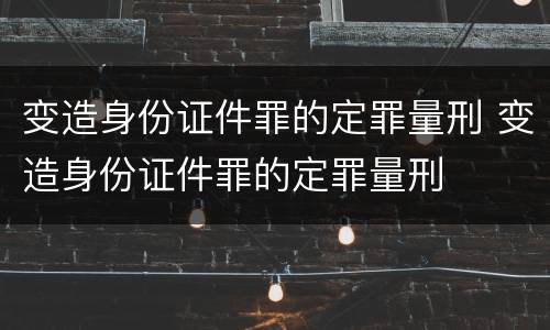 变造身份证件罪的定罪量刑 变造身份证件罪的定罪量刑