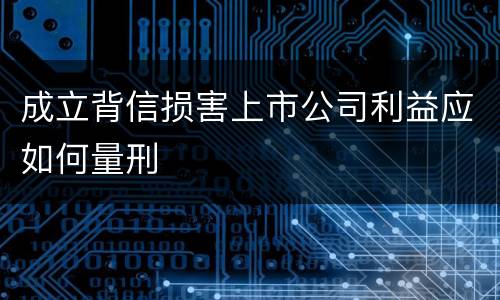 成立背信损害上市公司利益应如何量刑