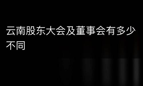 云南股东大会及董事会有多少不同