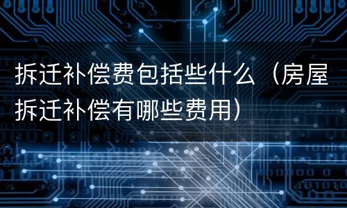 拆迁补偿费包括些什么（房屋拆迁补偿有哪些费用）