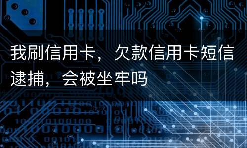 我刷信用卡，欠款信用卡短信逮捕，会被坐牢吗