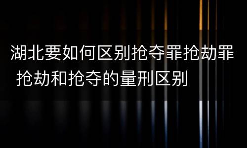 湖北要如何区别抢夺罪抢劫罪 抢劫和抢夺的量刑区别