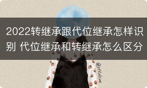 2022转继承跟代位继承怎样识别 代位继承和转继承怎么区分