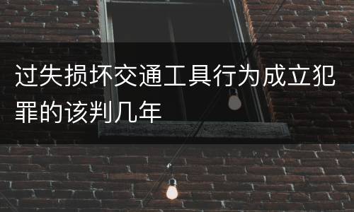 过失损坏交通工具行为成立犯罪的该判几年