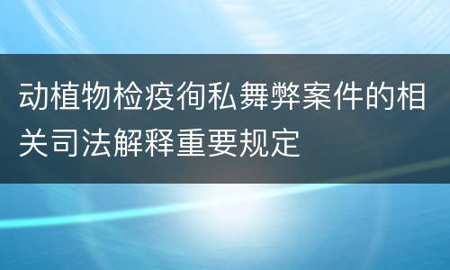 动植物检疫徇私舞弊案件的相关司法解释重要规定