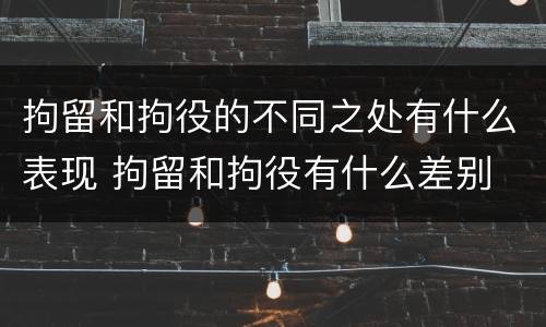 拘留和拘役的不同之处有什么表现 拘留和拘役有什么差别