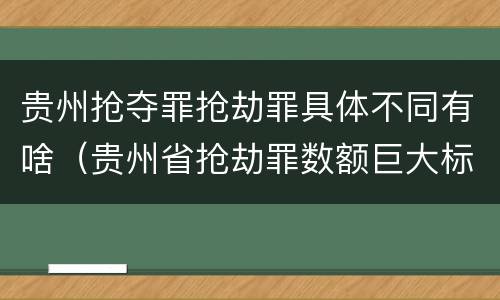 贵州抢夺罪抢劫罪具体不同有啥（贵州省抢劫罪数额巨大标准）