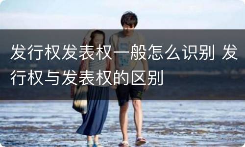 发行权发表权一般怎么识别 发行权与发表权的区别