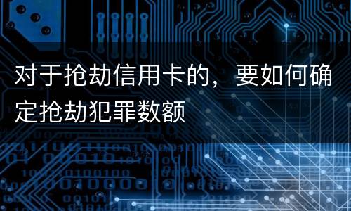 对于抢劫信用卡的，要如何确定抢劫犯罪数额