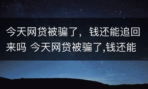 今天网贷被骗了，钱还能追回来吗 今天网贷被骗了,钱还能追回来吗