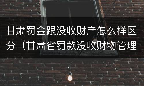 甘肃罚金跟没收财产怎么样区分（甘肃省罚款没收财物管理办法）