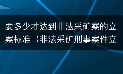 要多少才达到非法采矿案的立案标准（非法采矿刑事案件立案标准）