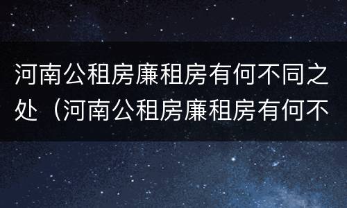 河南公租房廉租房有何不同之处（河南公租房廉租房有何不同之处呢）