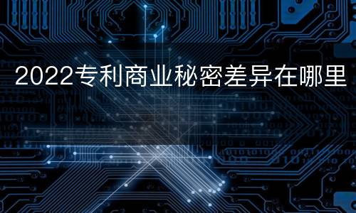2022专利商业秘密差异在哪里