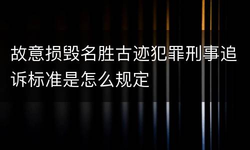 故意损毁名胜古迹犯罪刑事追诉标准是怎么规定