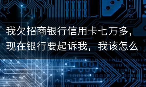 我欠招商银行信用卡七万多，现在银行要起诉我，我该怎么办