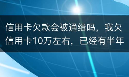 信用卡欠款会被通缉吗，我欠信用卡10万左右，已经有半年多没还了