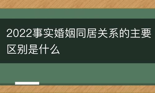2022事实婚姻同居关系的主要区别是什么