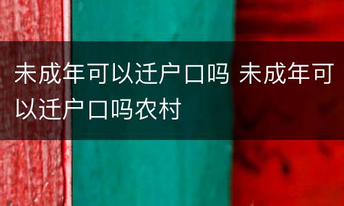 未成年可以迁户口吗 未成年可以迁户口吗农村