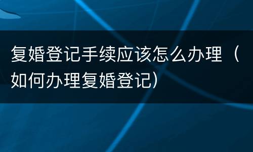 复婚登记手续应该怎么办理（如何办理复婚登记）