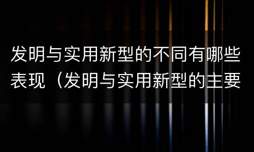 发明与实用新型的不同有哪些表现（发明与实用新型的主要区别）