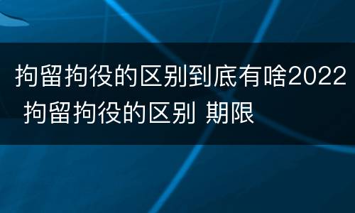 拘留拘役的区别到底有啥2022 拘留拘役的区别 期限
